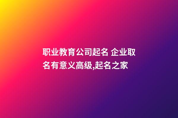 职业教育公司起名 企业取名有意义高级,起名之家-第1张-公司起名-玄机派